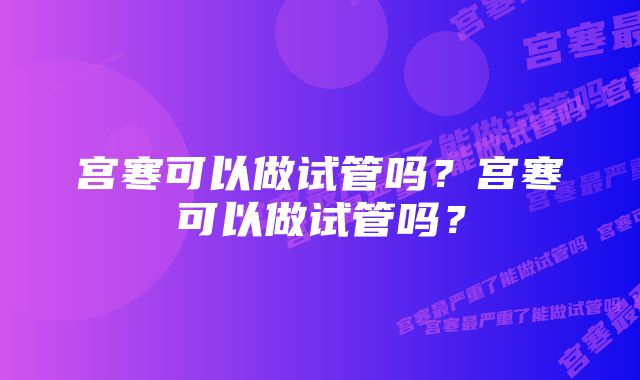 宫寒可以做试管吗？宫寒可以做试管吗？