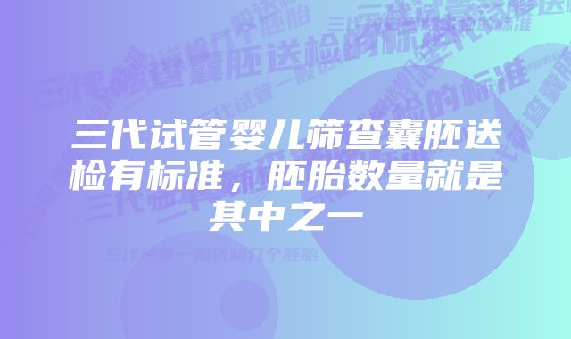 三代试管婴儿筛查囊胚送检有标准，胚胎数量就是其中之一