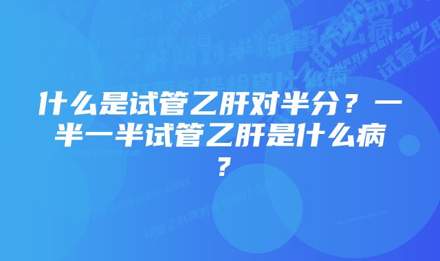 什么是试管乙肝对半分？一半一半试管乙肝是什么病？