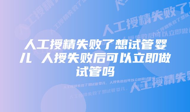 人工授精失败了想试管婴儿 人授失败后可以立即做试管吗