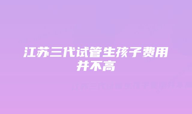 江苏三代试管生孩子费用并不高