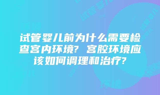 试管婴儿前为什么需要检查宫内环境? 宫腔环境应该如何调理和治疗?