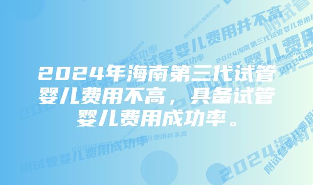 2024年海南第三代试管婴儿费用不高，具备试管婴儿费用成功率。