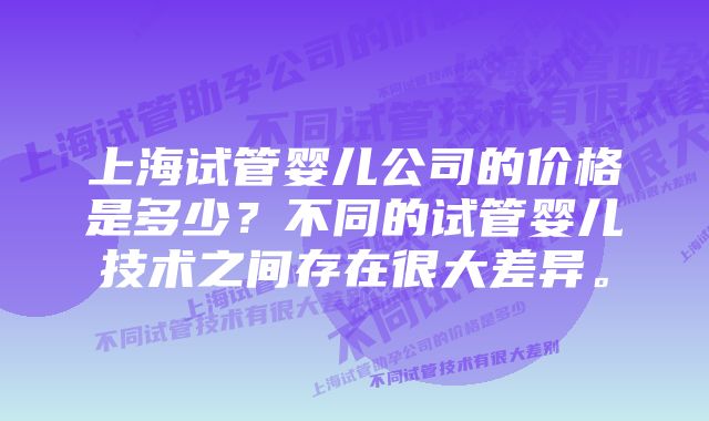 上海试管婴儿公司的价格是多少？不同的试管婴儿技术之间存在很大差异。