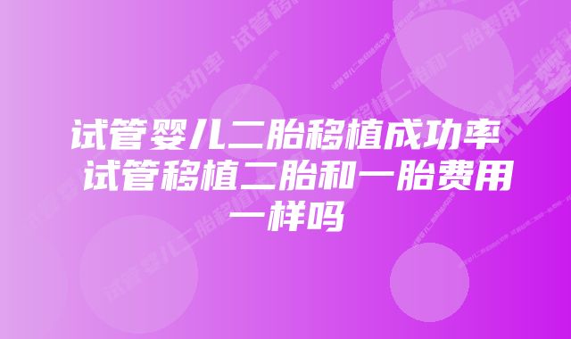 试管婴儿二胎移植成功率 试管移植二胎和一胎费用一样吗