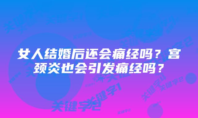 女人结婚后还会痛经吗？宫颈炎也会引发痛经吗？