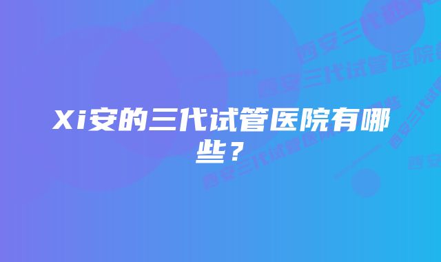 Xi安的三代试管医院有哪些？