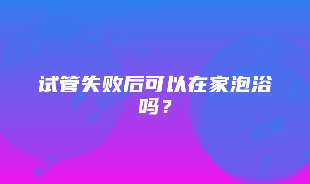 试管失败后可以在家泡浴吗？