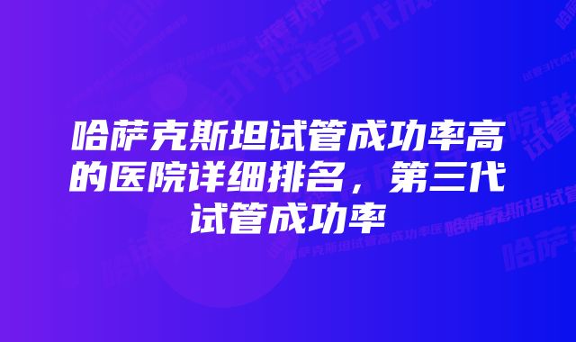 哈萨克斯坦试管成功率高的医院详细排名，第三代试管成功率