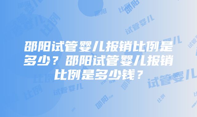 邵阳试管婴儿报销比例是多少？邵阳试管婴儿报销比例是多少钱？