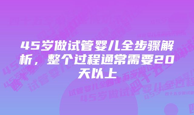 45岁做试管婴儿全步骤解析，整个过程通常需要20天以上