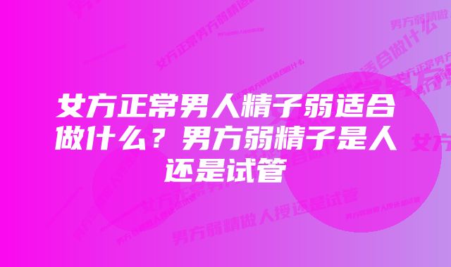 女方正常男人精子弱适合做什么？男方弱精子是人还是试管