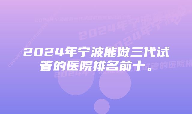 2024年宁波能做三代试管的医院排名前十。