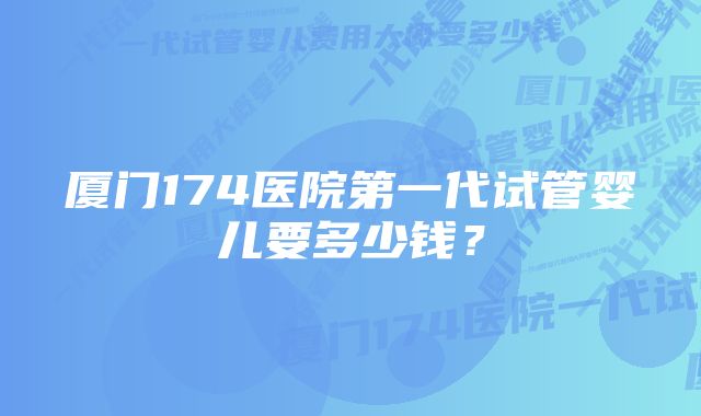 厦门174医院第一代试管婴儿要多少钱？