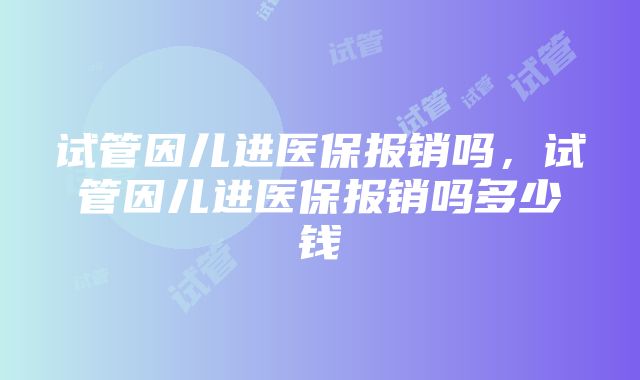 试管因儿进医保报销吗，试管因儿进医保报销吗多少钱