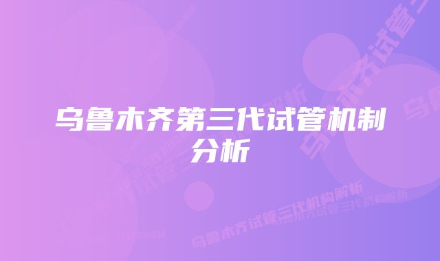 乌鲁木齐第三代试管机制分析