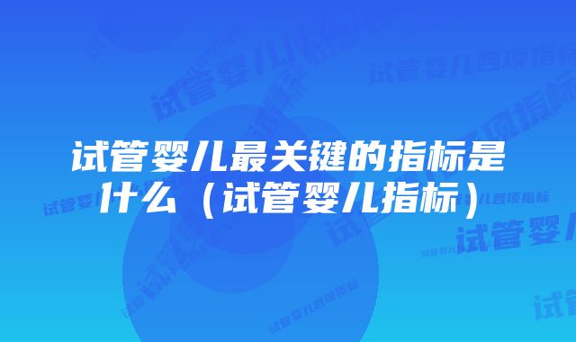 试管婴儿最关键的指标是什么（试管婴儿指标）