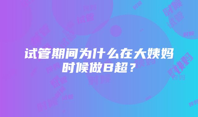 试管期间为什么在大姨妈时候做B超？