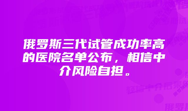 俄罗斯三代试管成功率高的医院名单公布，相信中介风险自担。