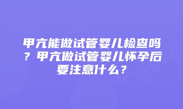 甲亢能做试管婴儿检查吗？甲亢做试管婴儿怀孕后要注意什么？