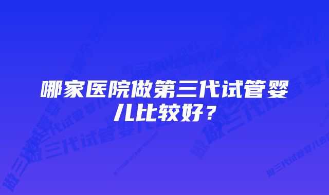 哪家医院做第三代试管婴儿比较好？