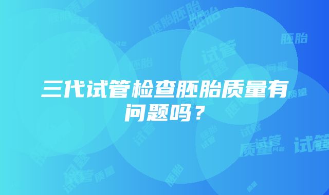 三代试管检查胚胎质量有问题吗？