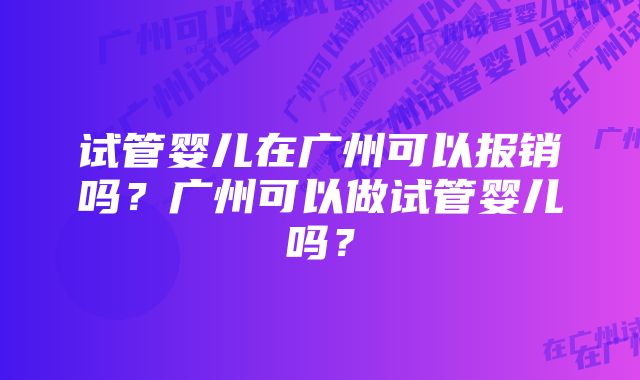 试管婴儿在广州可以报销吗？广州可以做试管婴儿吗？