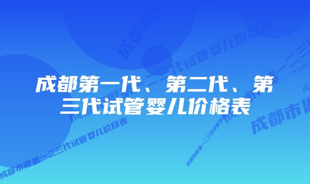 成都第一代、第二代、第三代试管婴儿价格表