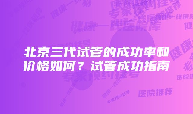 北京三代试管的成功率和价格如何？试管成功指南