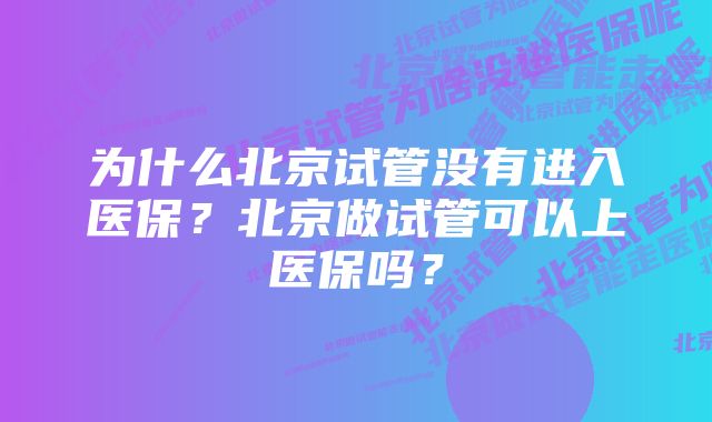 为什么北京试管没有进入医保？北京做试管可以上医保吗？