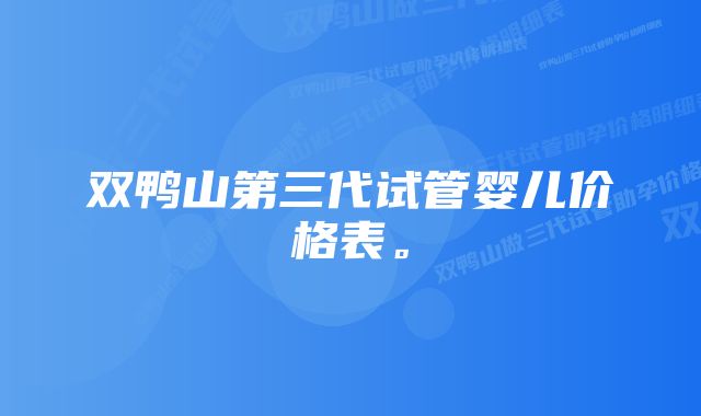 双鸭山第三代试管婴儿价格表。