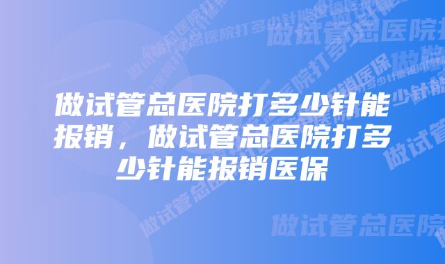 做试管总医院打多少针能报销，做试管总医院打多少针能报销医保