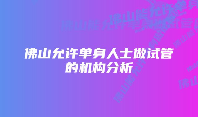 佛山允许单身人士做试管的机构分析