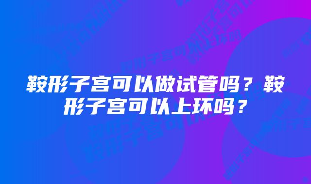 鞍形子宫可以做试管吗？鞍形子宫可以上环吗？