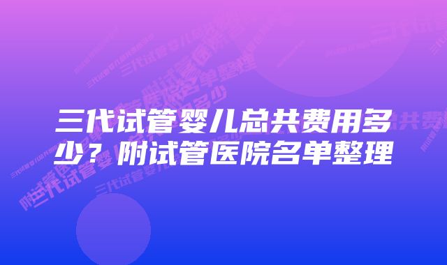 三代试管婴儿总共费用多少？附试管医院名单整理