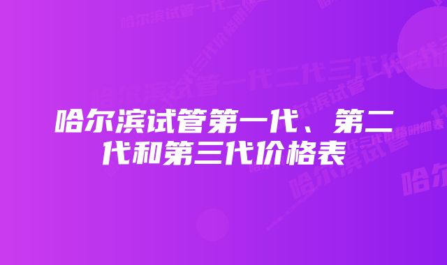 哈尔滨试管第一代、第二代和第三代价格表