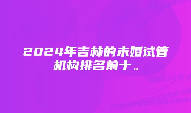 2024年吉林的未婚试管机构排名前十。