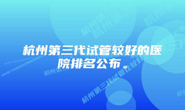 杭州第三代试管较好的医院排名公布。