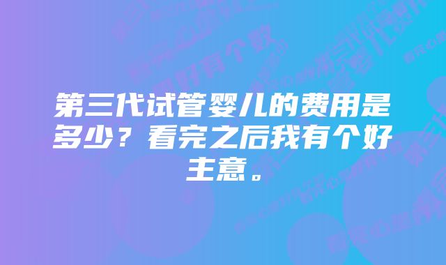 第三代试管婴儿的费用是多少？看完之后我有个好主意。