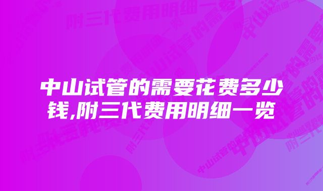 中山试管的需要花费多少钱,附三代费用明细一览