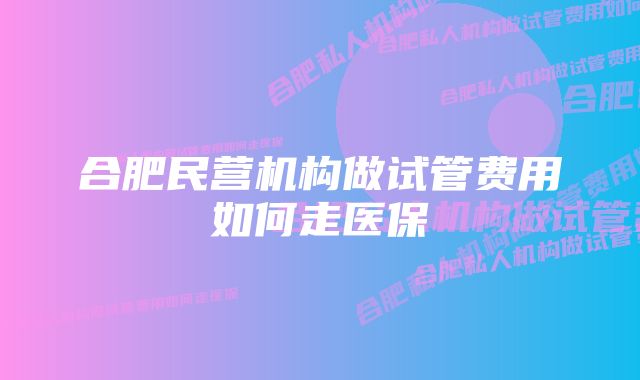 合肥民营机构做试管费用如何走医保