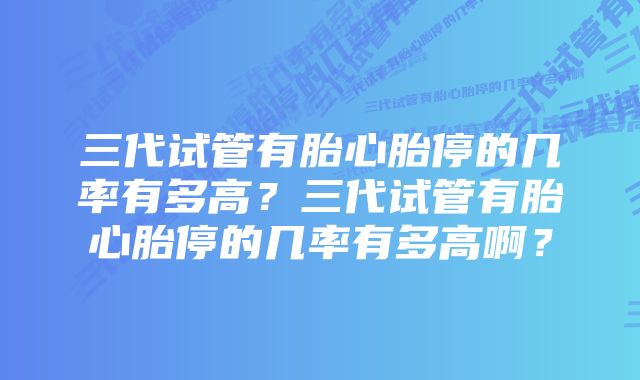 三代试管有胎心胎停的几率有多高？三代试管有胎心胎停的几率有多高啊？