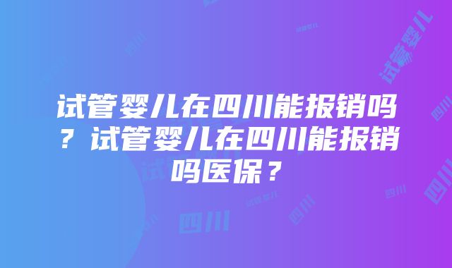 试管婴儿在四川能报销吗？试管婴儿在四川能报销吗医保？