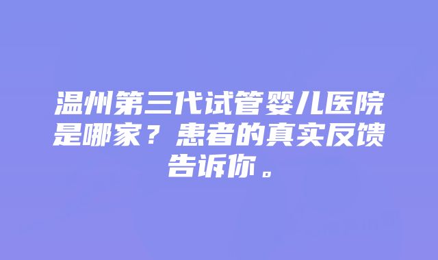 温州第三代试管婴儿医院是哪家？患者的真实反馈告诉你。