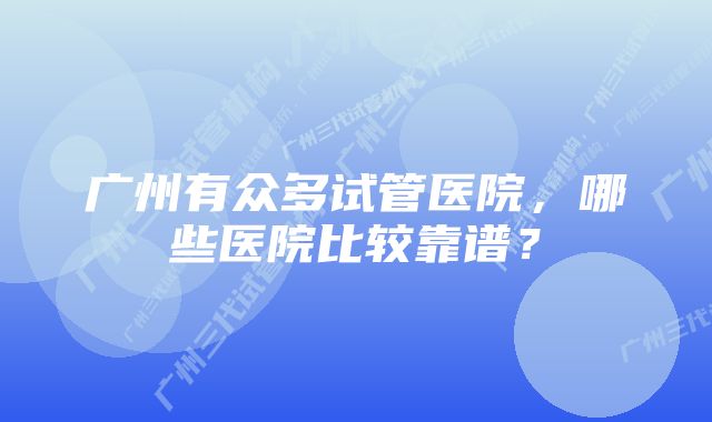 广州有众多试管医院，哪些医院比较靠谱？