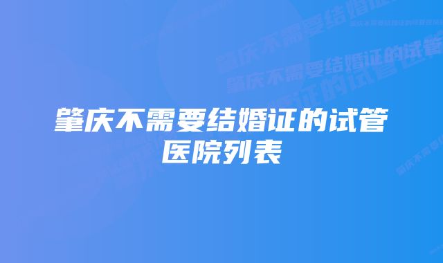 肇庆不需要结婚证的试管医院列表