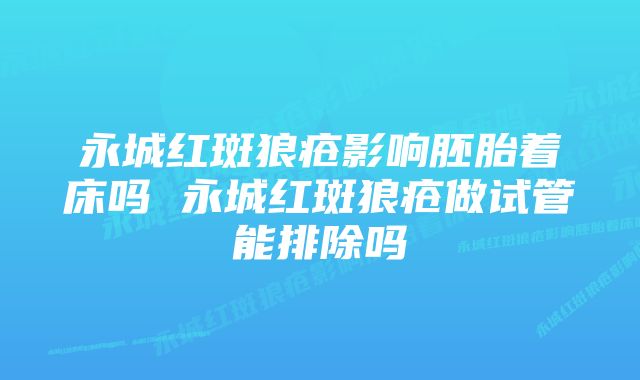 永城红斑狼疮影响胚胎着床吗 永城红斑狼疮做试管能排除吗