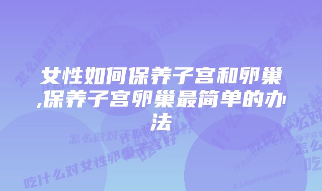 女性如何保养子宫和卵巢,保养子宫卵巢最简单的办法