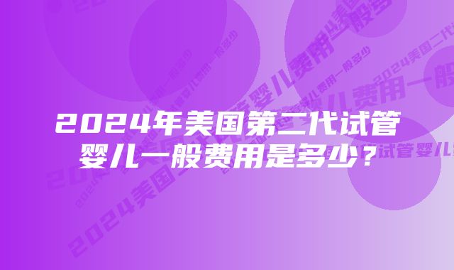 2024年美国第二代试管婴儿一般费用是多少？