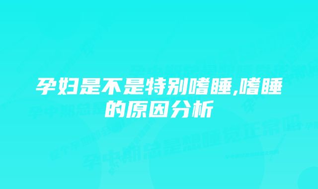 孕妇是不是特别嗜睡,嗜睡的原因分析